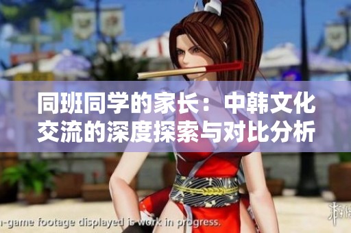 同班同学的家长：中韩文化交流的深度探索与对比分析