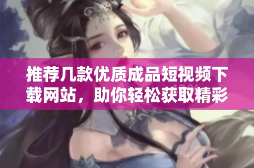 推荐几款优质成品短视频下载网站，助你轻松获取精彩内容