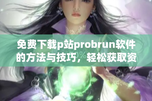 免费下载p站probrun软件的方法与技巧，轻松获取资源