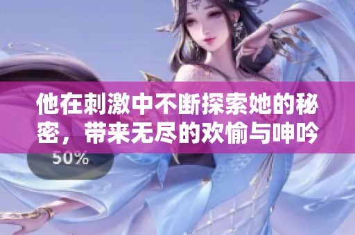 他在刺激中不断探索她的秘密，带来无尽的欢愉与呻吟