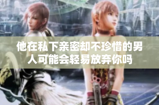他在私下亲密却不珍惜的男人可能会轻易放弃你吗