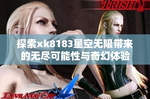 探索xk8183星空无限带来的无尽可能性与奇幻体验