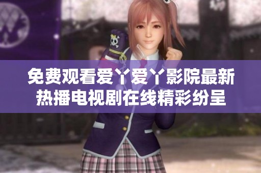 免费观看爱丫爱丫影院最新热播电视剧在线精彩纷呈
