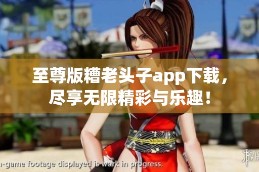 至尊版糟老头子app下载，尽享无限精彩与乐趣！