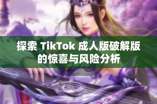探索 TikTok 成人版破解版的惊喜与风险分析