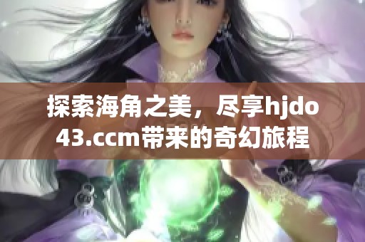 探索海角之美，尽享hjdo43.ccm带来的奇幻旅程