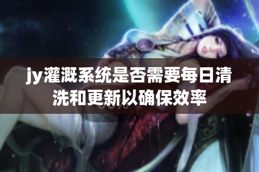 jy灌溉系统是否需要每日清洗和更新以确保效率