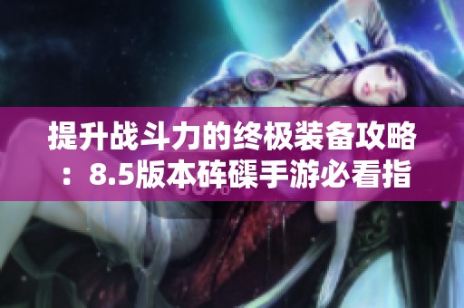 提升战斗力的终极装备攻略：8.5版本砗磲手游必看指南