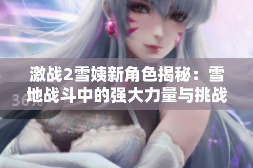 激战2雪姨新角色揭秘：雪地战斗中的强大力量与挑战