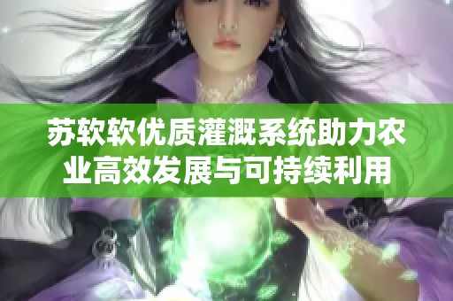 苏软软优质灌溉系统助力农业高效发展与可持续利用