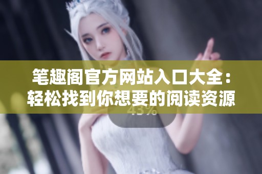 笔趣阁官方网站入口大全：轻松找到你想要的阅读资源