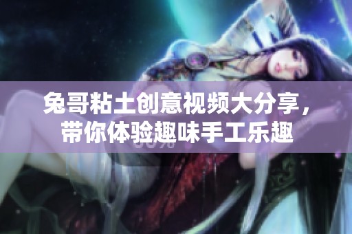 兔哥粘土创意视频大分享，带你体验趣味手工乐趣
