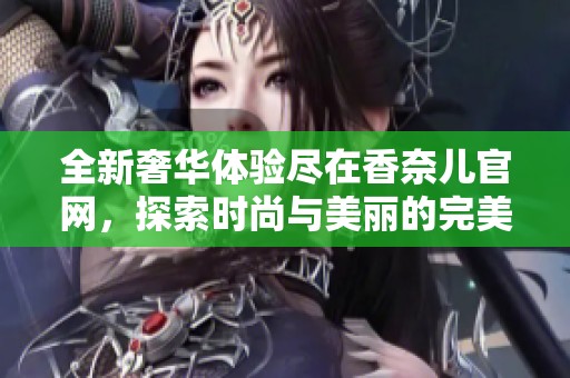 全新奢华体验尽在香奈儿官网，探索时尚与美丽的完美结合