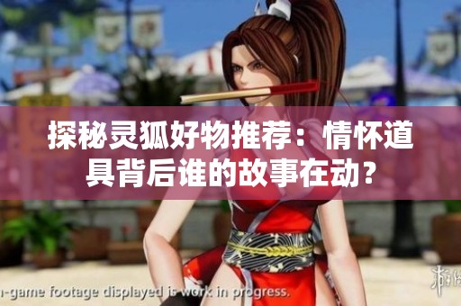 探秘灵狐好物推荐：情怀道具背后谁的故事在动？