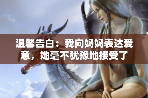 温馨告白：我向妈妈表达爱意，她毫不犹豫地接受了
