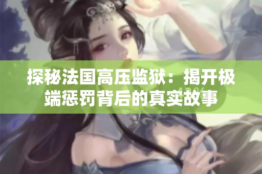 探秘法国高压监狱：揭开极端惩罚背后的真实故事