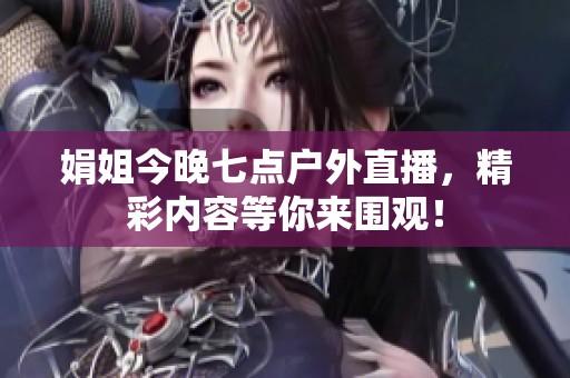 娟姐今晚七点户外直播，精彩内容等你来围观！