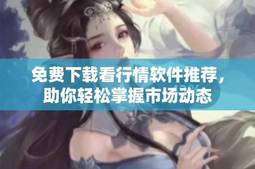 免费下载看行情软件推荐，助你轻松掌握市场动态