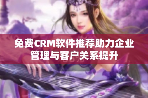 免费CRM软件推荐助力企业管理与客户关系提升
