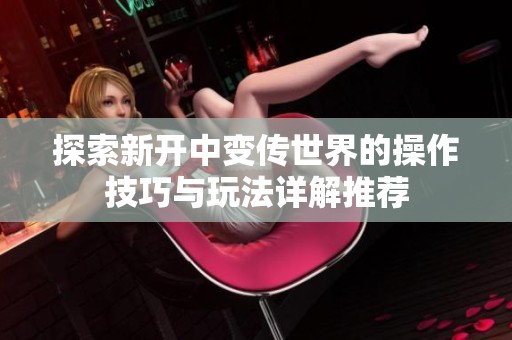 探索新开中变传世界的操作技巧与玩法详解推荐