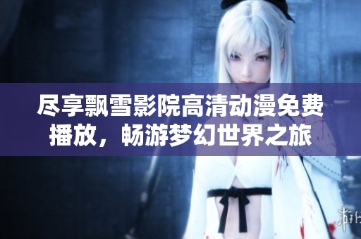 尽享飘雪影院高清动漫免费播放，畅游梦幻世界之旅