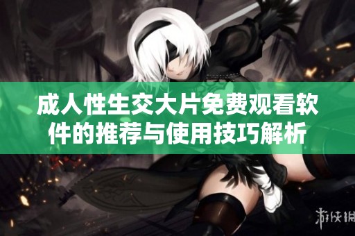 成人性生交大片免费观看软件的推荐与使用技巧解析