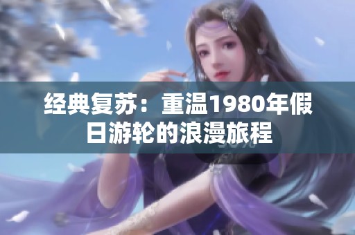 经典复苏：重温1980年假日游轮的浪漫旅程