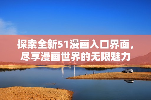 探索全新51漫画入口界面，尽享漫画世界的无限魅力