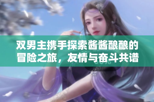 双男主携手探索酱酱酿酿的冒险之旅，友情与奋斗共谱奇迹