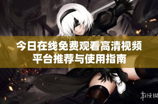 今日在线免费观看高清视频平台推荐与使用指南