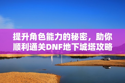 提升角色能力的秘密，助你顺利通关DNF地下城塔攻略与心得分享！
