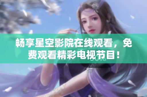 畅享星空影院在线观看，免费观看精彩电视节目！
