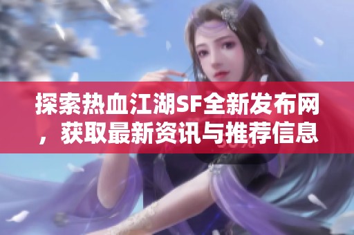 探索热血江湖SF全新发布网，获取最新资讯与推荐信息