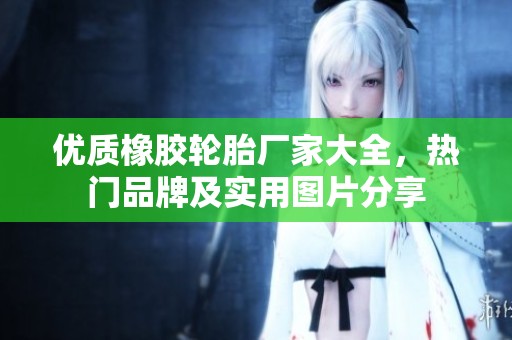 优质橡胶轮胎厂家大全，热门品牌及实用图片分享
