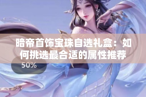 暗帝首饰宝珠自选礼盒：如何挑选最合适的属性推荐