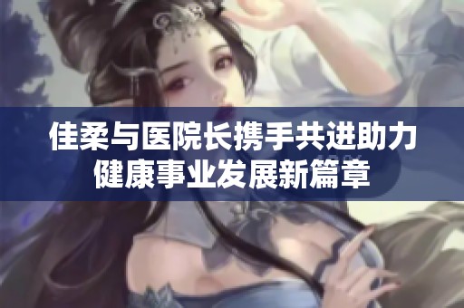 佳柔与医院长携手共进助力健康事业发展新篇章