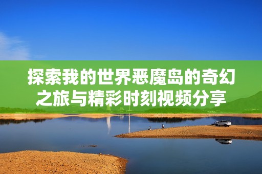 探索我的世界恶魔岛的奇幻之旅与精彩时刻视频分享