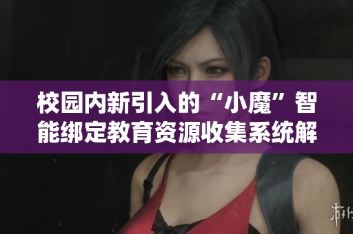 校园内新引入的“小魔”智能绑定教育资源收集系统解析