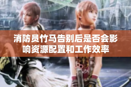 消防员竹马告别后是否会影响资源配置和工作效率