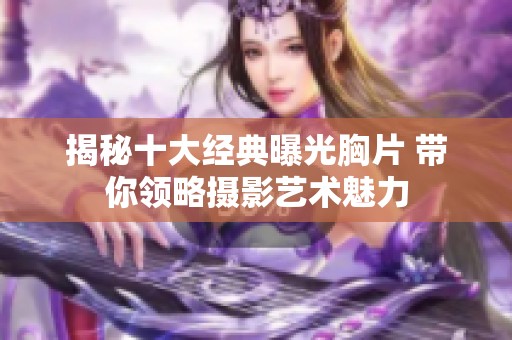揭秘十大经典曝光胸片 带你领略摄影艺术魅力