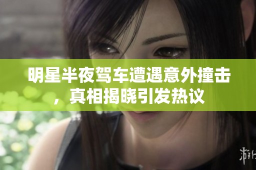 明星半夜驾车遭遇意外撞击，真相揭晓引发热议