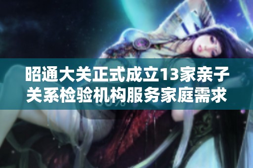 昭通大关正式成立13家亲子关系检验机构服务家庭需求