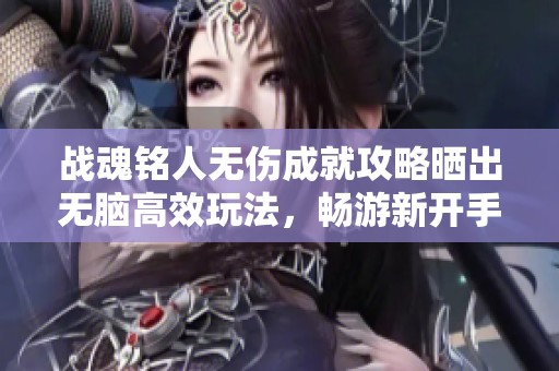 战魂铭人无伤成就攻略晒出无脑高效玩法，畅游新开手游排行榜