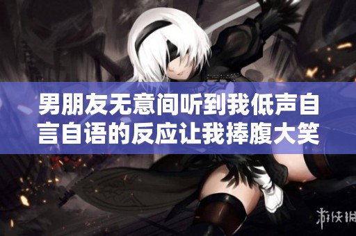 男朋友无意间听到我低声自言自语的反应让我捧腹大笑