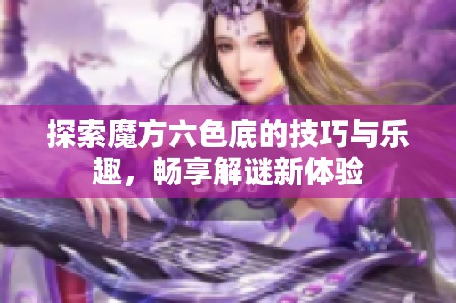 探索魔方六色底的技巧与乐趣，畅享解谜新体验