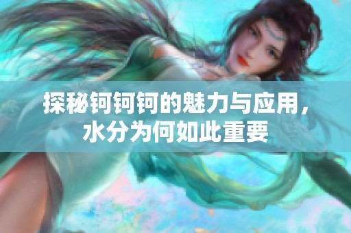 探秘钶钶钶的魅力与应用，水分为何如此重要
