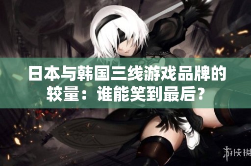 日本与韩国三线游戏品牌的较量：谁能笑到最后？