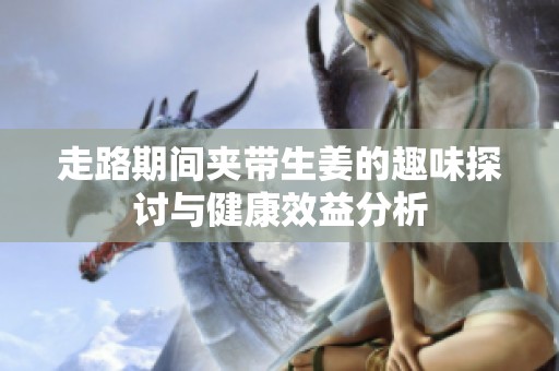走路期间夹带生姜的趣味探讨与健康效益分析