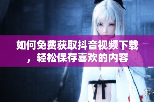 如何免费获取抖音视频下载，轻松保存喜欢的内容