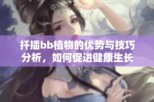 扦插bb植物的优势与技巧分析，如何促进健康生长
